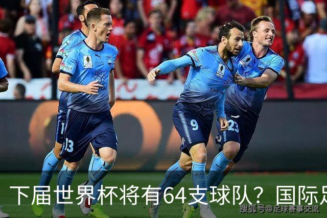 下届世界杯将有64支球队？国际足联计划继续扩充名额，国足晋级希望大增