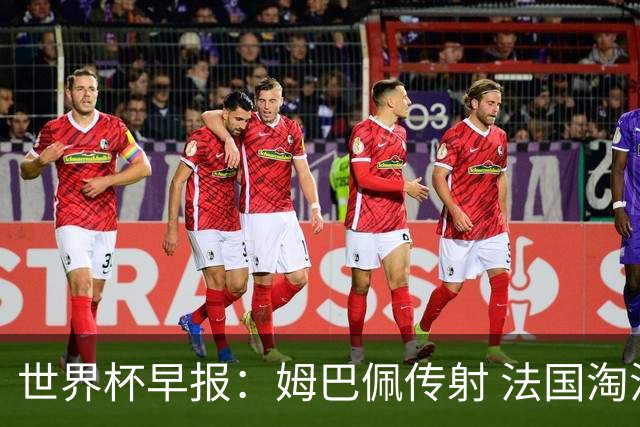 世界杯早报：姆巴佩传射 法国淘汰摩洛哥晋级4强；宽萨被禁赛2场