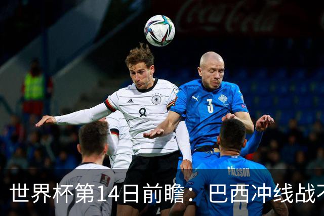世界杯第14日前瞻：巴西冲线战不容有失 看韩国能否赢球晋级