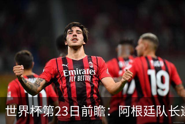世界杯第23日前瞻：阿根廷队长迎历史之夜 卫冕冠军PK大黑马