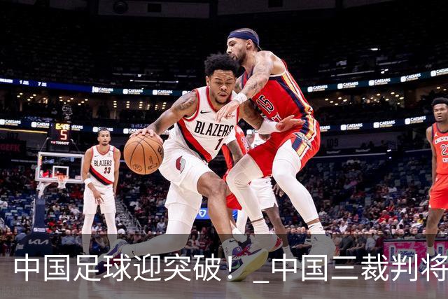 中国足球迎突破！ 中国三裁判将同场执法世界杯小组赛