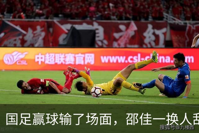 国足赢球输了场面，邵佳一换人乱七八糟，朱鹏宇换上换下 1将下滑