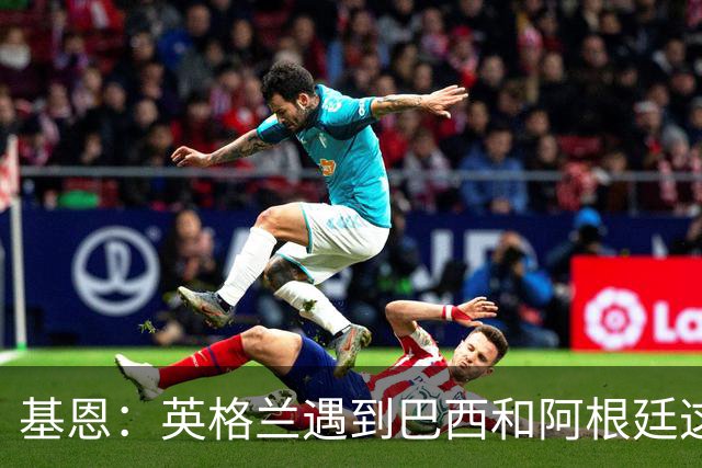 基恩：英格兰遇到巴西和阿根廷这种级别就会露馅，最多走到8强