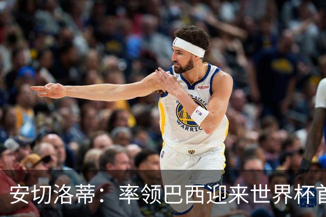 安切洛蒂：率领巴西迎来世界杯首战 既是责任也是荣光