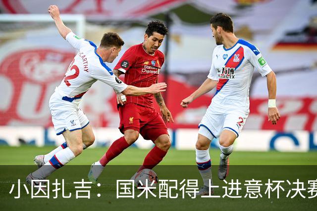 小因扎吉：国米配得上进意杯决赛 意甲也要获佳绩