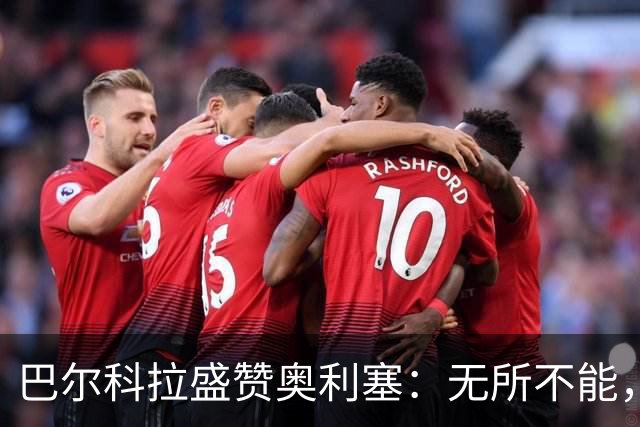 巴尔科拉盛赞奥利塞：无所不能，防守也积极，和他一起踢球是享受