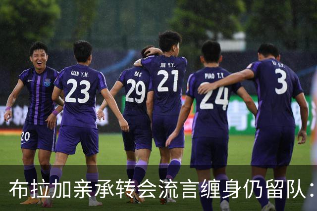 布拉加亲承转会流言缠身仍留队：我100%专注哈茨，换帅后正重塑打法