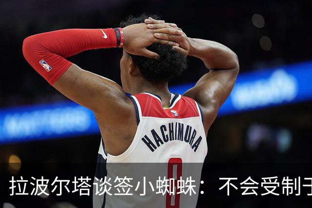 拉波尔塔谈签小蜘蛛：不会受制于人，我们提出过报价但并非无期限
