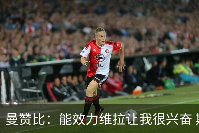 曼赞比：能效力维拉让我很兴奋 期待与埃梅里教练和队友成就大业