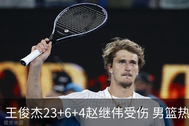 王俊杰23+6+4赵继伟受伤 男篮热身赛击败澳大利亚
