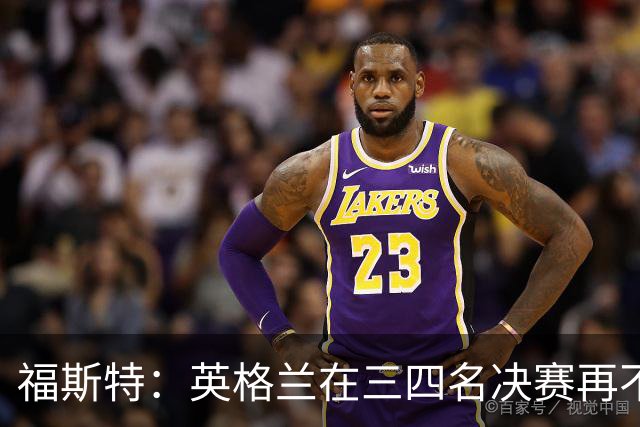 福斯特：英格兰在三四名决赛再不上梅努，裂痕就大了