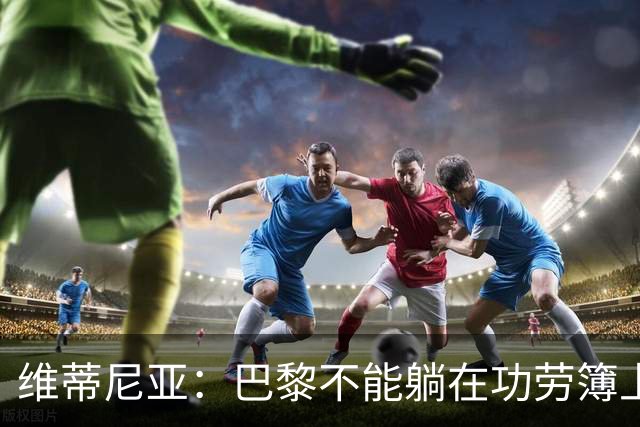 维蒂尼亚：巴黎不能躺在功劳簿上，金球奖该给巴黎球员