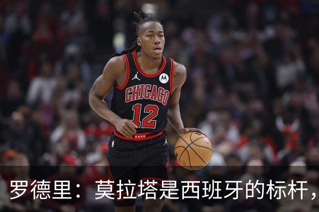 罗德里：莫拉塔是西班牙的标杆，作为队长我常向他和卡瓦哈尔请教
