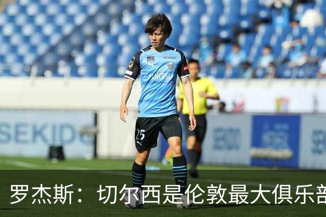 罗杰斯：切尔西是伦敦最大俱乐部 1.17亿镑成队史标王签7年长约