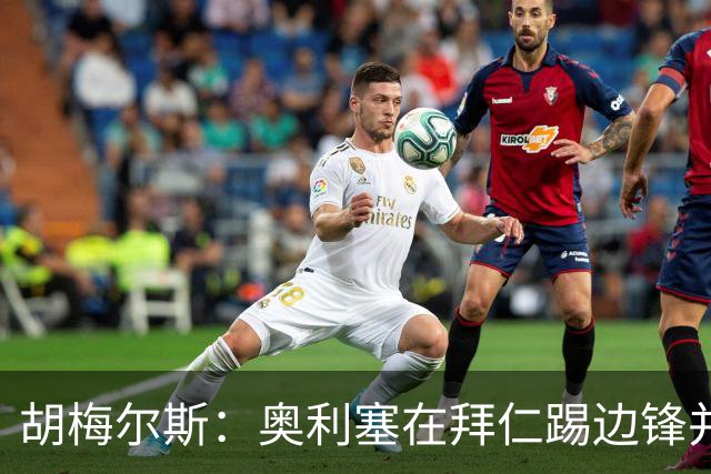 胡梅尔斯：奥利塞在拜仁踢边锋并非大材小用，是世上最好球员之一