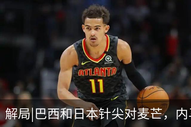 解局|巴西和日本针尖对麦芒，内马尔将成为取胜之匙？
