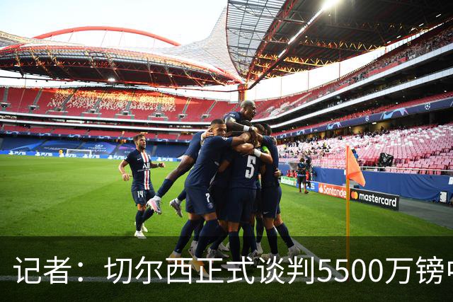 记者：切尔西正式谈判5500万镑中卫 阿森纳仍在追赶