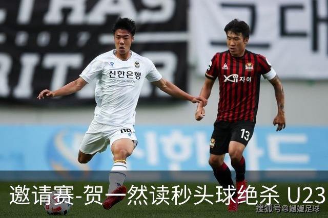 邀请赛-贺一然读秒头球绝杀 U23国足1-0力克塔吉克斯坦