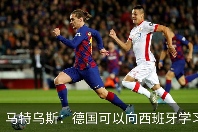 马特乌斯：德国可以向西班牙学习，我们也拥有优秀的年轻球员