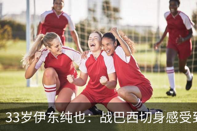 33岁伊东纯也：战巴西切身感受到实力差距 目前不打算退出国家队