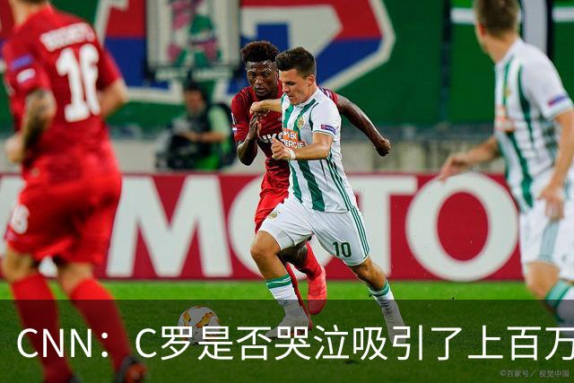 CNN：C罗是否哭泣吸引了上百万美元投注 最终判定哭没哭引发争议